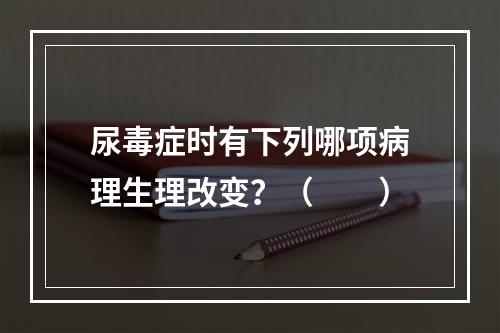 尿毒症时有下列哪项病理生理改变？（　　）