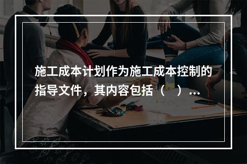 施工成本计划作为施工成本控制的指导文件，其内容包括（　）。