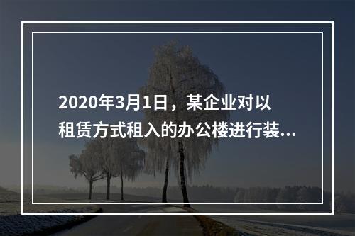 2020年3月1日，某企业对以租赁方式租入的办公楼进行装修，