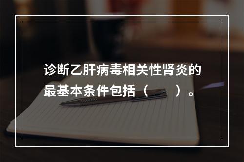 诊断乙肝病毒相关性肾炎的最基本条件包括（　　）。