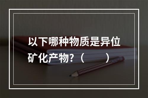 以下哪种物质是异位矿化产物?（　　）