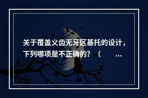 关于覆盖义齿无牙区基托的设计，下列哪项是不正确的？（　　）