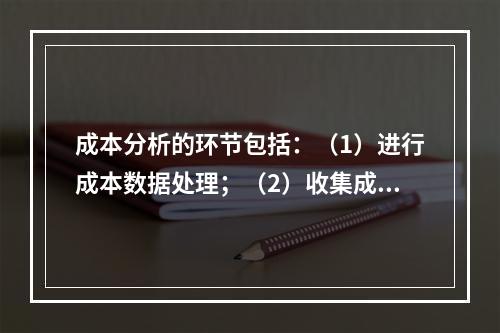 成本分析的环节包括：（1）进行成本数据处理；（2）收集成本信