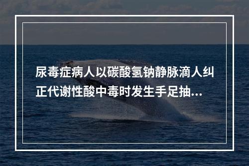 尿毒症病人以碳酸氢钠静脉滴人纠正代谢性酸中毒时发生手足抽搐