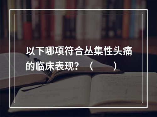 以下哪项符合丛集性头痛的临床表现？（　　）