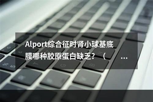 Alport综合征时肾小球基底膜哪种胶原蛋白缺乏？（　　）