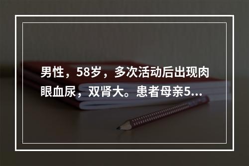 男性，58岁，多次活动后出现肉眼血尿，双肾大。患者母亲50