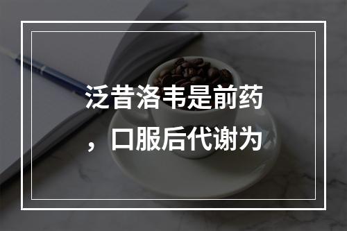 泛昔洛韦是前药，口服后代谢为