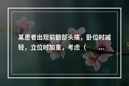 某患者出现前额部头痛，卧位时减轻，立位时加重，考虑（　　）