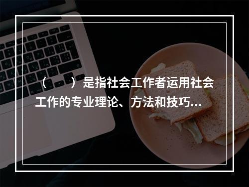 （　　）是指社会工作者运用社会工作的专业理论、方法和技巧，去