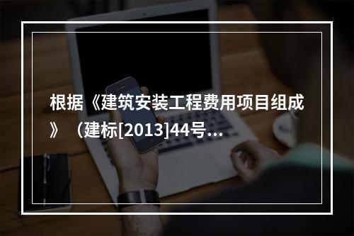 根据《建筑安装工程费用项目组成》（建标[2013]44号），