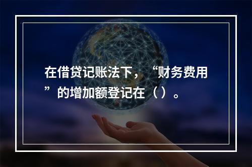 在借贷记账法下，“财务费用”的增加额登记在（ ）。