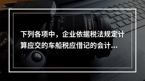 下列各项中，企业依据税法规定计算应交的车船税应借记的会计科目