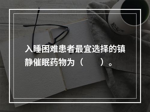 入睡困难患者最宜选择的镇静催眠药物为（　　）。