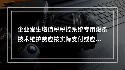 企业发生增值税税控系统专用设备技术维护费应按实际支付或应付的