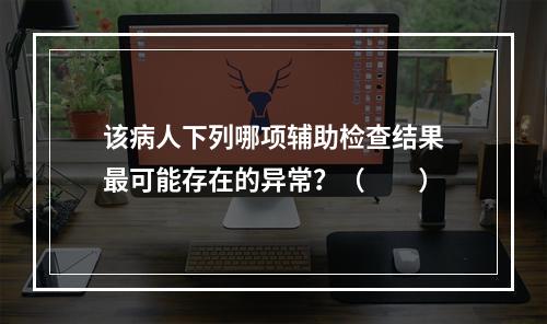 该病人下列哪项辅助检查结果最可能存在的异常？（　　）