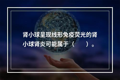 肾小球呈现线形免疫荧光的肾小球肾炎可能属于（　　）。