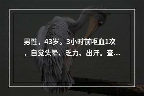 男性，43岁。3小时前呕血1次，自觉头晕、乏力、出汗。查体：