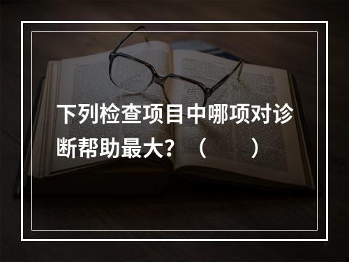 下列检查项目中哪项对诊断帮助最大？（　　）