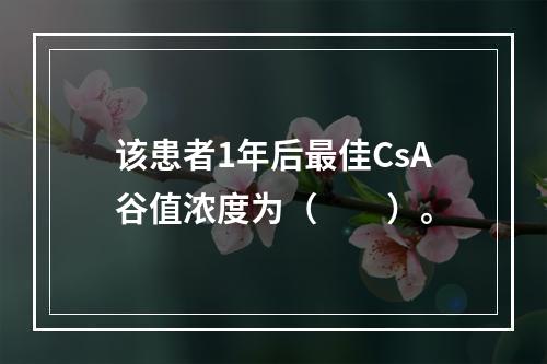 该患者1年后最佳CsA谷值浓度为（　　）。