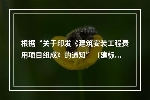 根据“关于印发《建筑安装工程费用项目组成》的通知”（建标[2