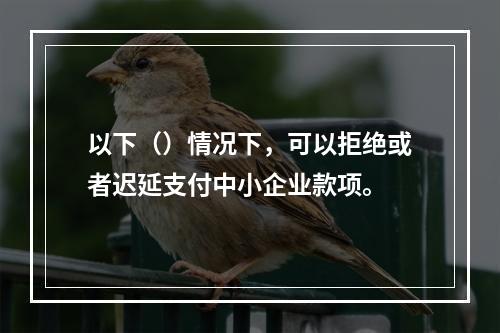 以下（）情况下，可以拒绝或者迟延支付中小企业款项。