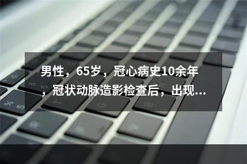 男性，65岁，冠心病史10余年，冠状动脉造影检查后，出现恶