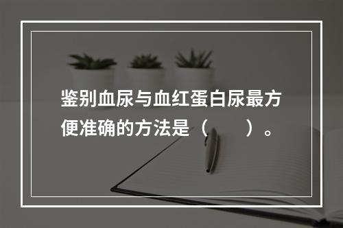 鉴别血尿与血红蛋白尿最方便准确的方法是（　　）。