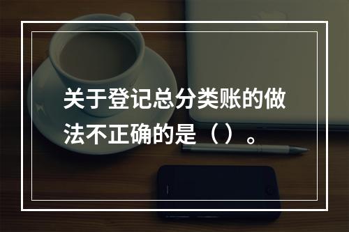 关于登记总分类账的做法不正确的是（ ）。