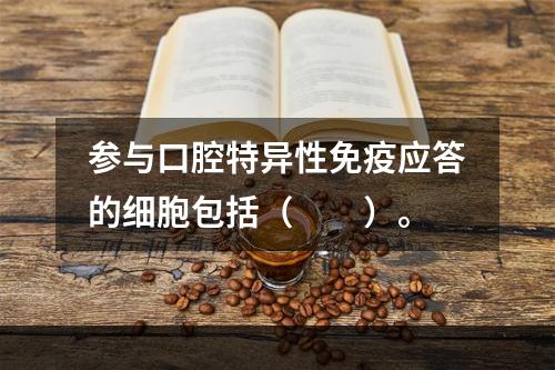 参与口腔特异性免疫应答的细胞包括（　　）。