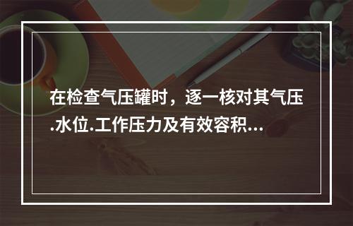 在检查气压罐时，逐一核对其气压.水位.工作压力及有效容积是否