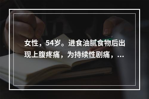 女性，54岁。进食油腻食物后出现上腹疼痛，为持续性剧痛，伴恶