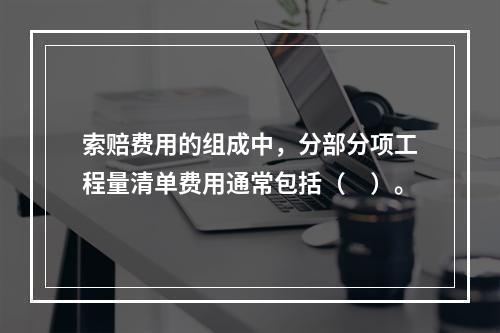 索赔费用的组成中，分部分项工程量清单费用通常包括（　）。