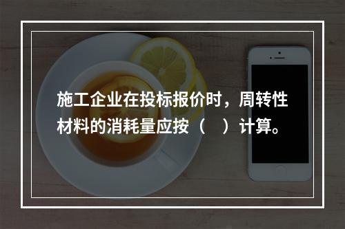 施工企业在投标报价时，周转性材料的消耗量应按（　）计算。