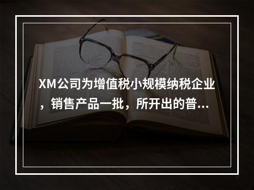 XM公司为增值税小规模纳税企业，销售产品一批，所开出的普通发