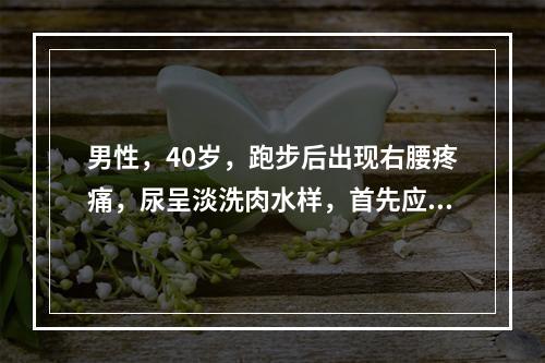 男性，40岁，跑步后出现右腰疼痛，尿呈淡洗肉水样，首先应行下