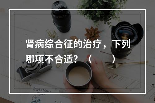 肾病综合征的治疗，下列哪项不合适？（　　）