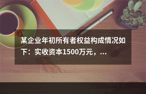 某企业年初所有者权益构成情况如下：实收资本1500万元，资本