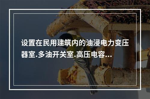 设置在民用建筑内的油浸电力变压器室.多油开关室.高压电容器室