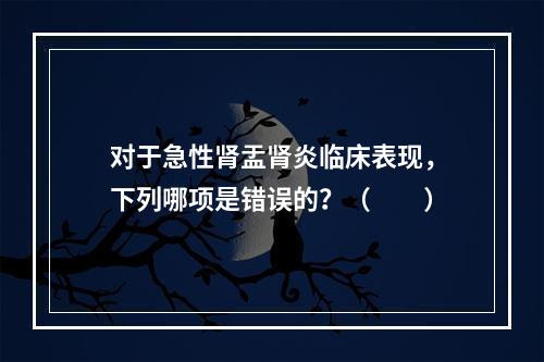 对于急性肾盂肾炎临床表现，下列哪项是错误的？（　　）