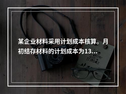 某企业材料采用计划成本核算。月初结存材料的计划成本为130万