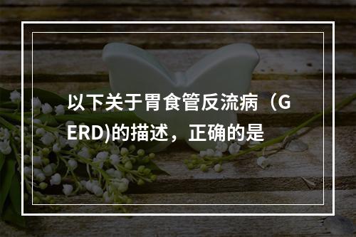 以下关于胃食管反流病（GERD)的描述，正确的是