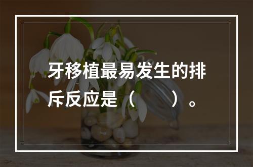 牙移植最易发生的排斥反应是（　　）。