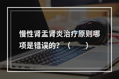 慢性肾盂肾炎治疗原则哪项是错误的？（　　）