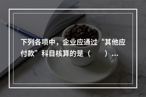 下列各项中，企业应通过“其他应付款”科目核算的是（　　）。