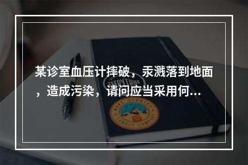 某诊室血压计摔破，汞溅落到地面，造成污染，请问应当采用何种方