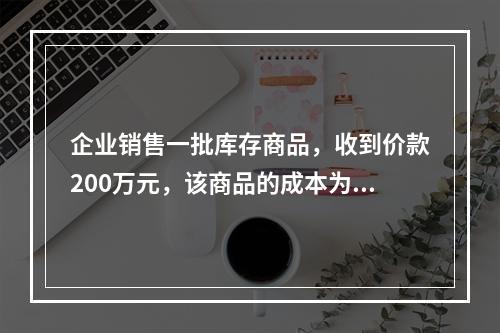 企业销售一批库存商品，收到价款200万元，该商品的成本为17