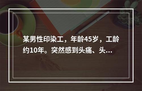 某男性印染工，年龄45岁，工龄约10年。突然感到头痛、头晕、