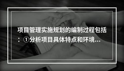 项目管理实施规划的编制过程包括：①分析项目具体特点和环境条件