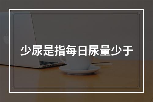 少尿是指每日尿量少于